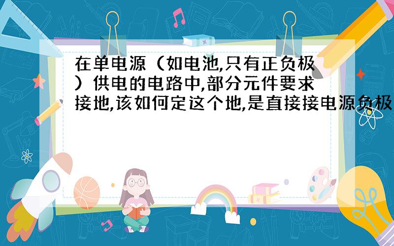 在单电源（如电池,只有正负极）供电的电路中,部分元件要求接地,该如何定这个地,是直接接电源负极吗?