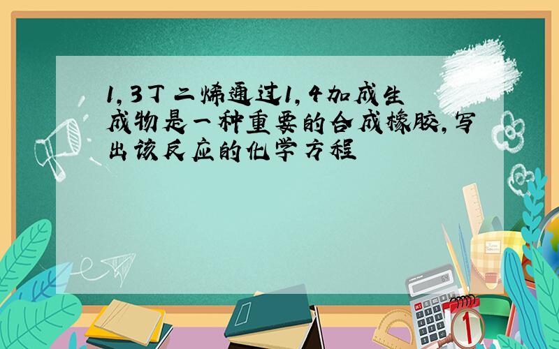 1,3丁二烯通过1,4加成生成物是一种重要的合成橡胶,写出该反应的化学方程