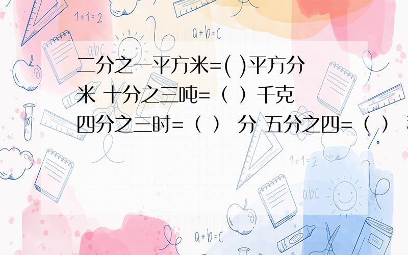 二分之一平方米=( )平方分米 十分之三吨=（ ）千克 四分之三时=（ ） 分 五分之四=（ ） 秒