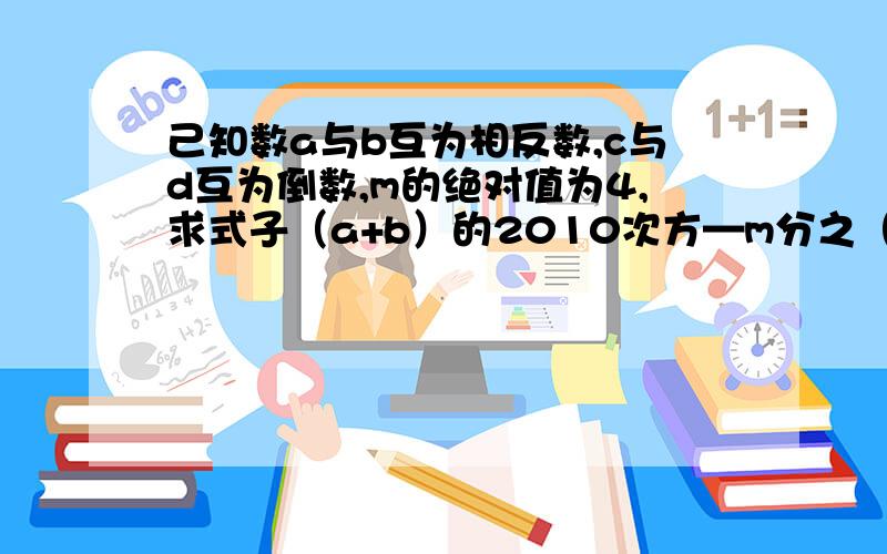 己知数a与b互为相反数,c与d互为倒数,m的绝对值为4,求式子（a+b）的2010次方—m分之（a+b—cd）2009次