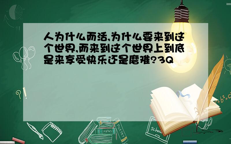 人为什么而活,为什么要来到这个世界,而来到这个世界上到底是来享受快乐还是磨难?3Q