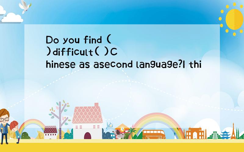 Do you find ( )difficult( )Chinese as asecond language?I thi