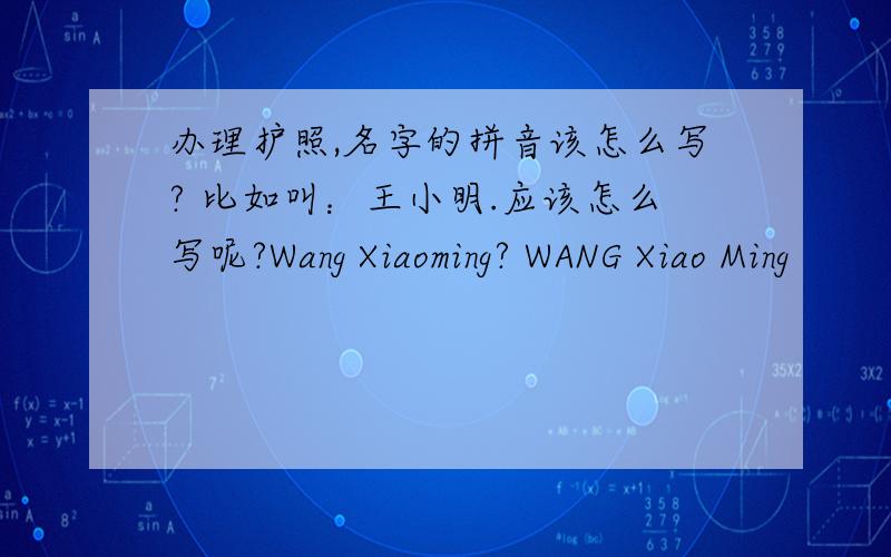 办理护照,名字的拼音该怎么写? 比如叫：王小明.应该怎么写呢?Wang Xiaoming? WANG Xiao Ming