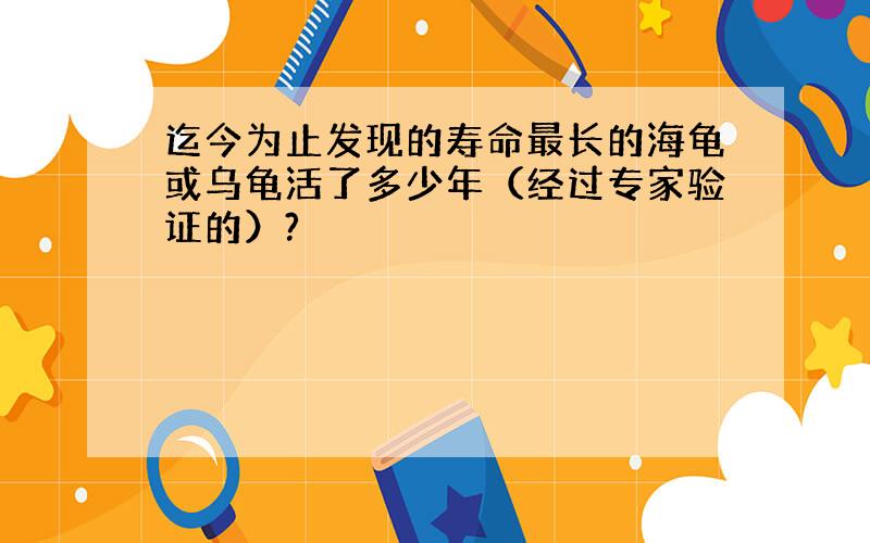 迄今为止发现的寿命最长的海龟或乌龟活了多少年（经过专家验证的）?