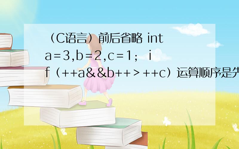 （C语言）前后省略 int a＝3,b＝2,c＝1； if（++a＆＆b++＞++c）运算顺序是先