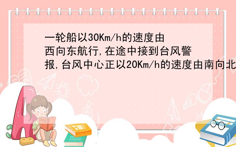 一轮船以30Km/h的速度由西向东航行,在途中接到台风警报,台风中心正以20Km/h的速度由南向北移动.已知