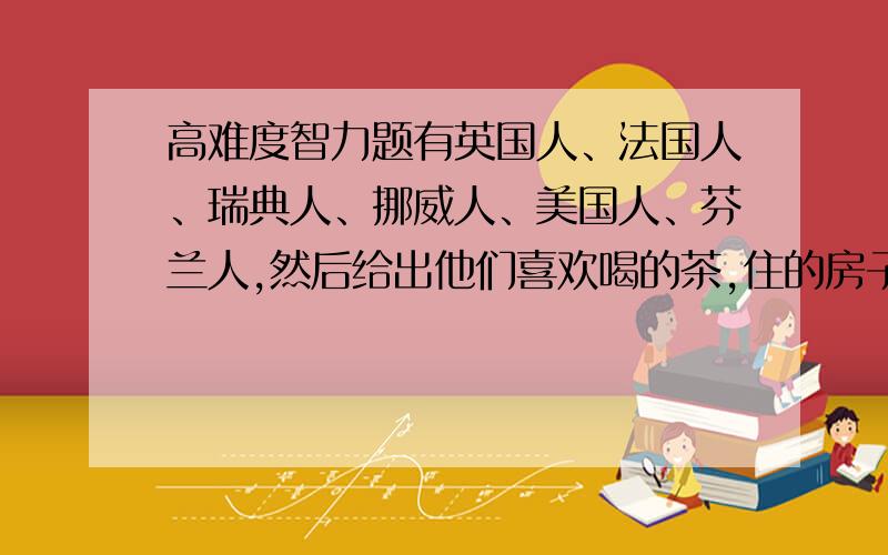 高难度智力题有英国人、法国人、瑞典人、挪威人、美国人、芬兰人,然后给出他们喜欢喝的茶,住的房子,养的宠物.一大堆条件,现