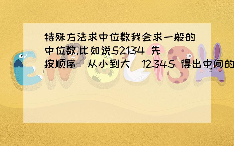 特殊方法求中位数我会求一般的中位数,比如说52134 先按顺序（从小到大）12345 得出中间的数3但是,一遇到1到13