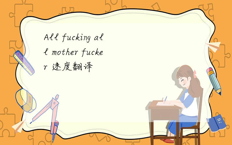 All fucking all mother fucker 速度翻译