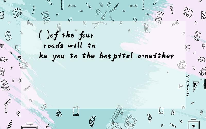 ( )of the four roads will take you to the hospital a.neither