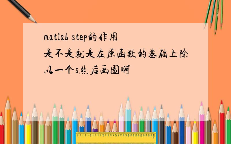 matlab step的作用是不是就是在原函数的基础上除以一个s然后画图啊