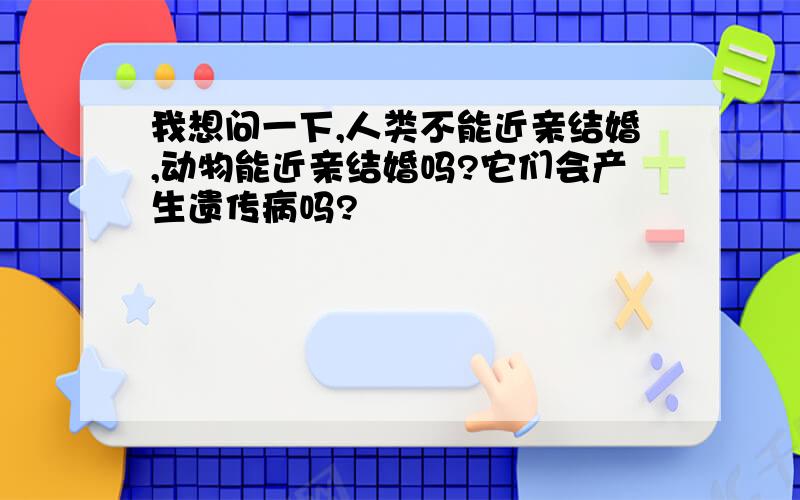 我想问一下,人类不能近亲结婚,动物能近亲结婚吗?它们会产生遗传病吗?