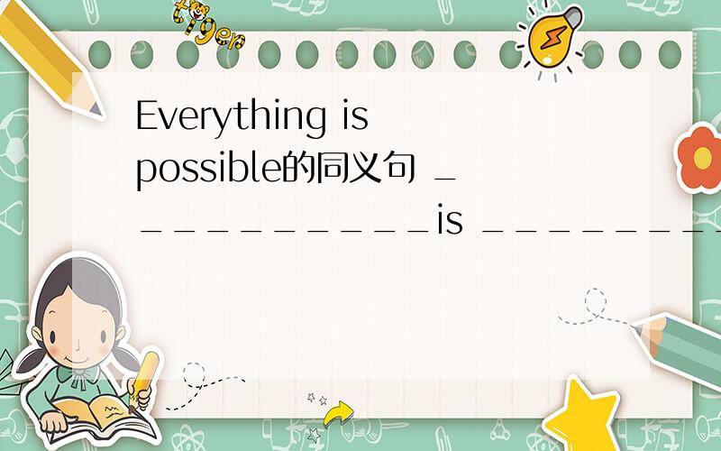 Everything is possible的同义句 __________is _________