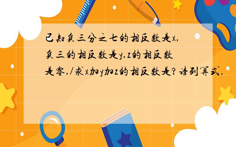 已知负三分之七的相反数是x,负三的相反数是y,z的相反数是零,／求x加y加z的相反数是?请列算式.