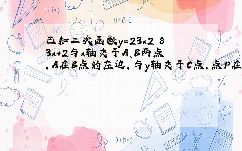 已知二次函数y＝23x2−83x+2与x轴交于A、B两点，A在B点的左边，与y轴交于C点，点P在第一象限的抛物线上，且在