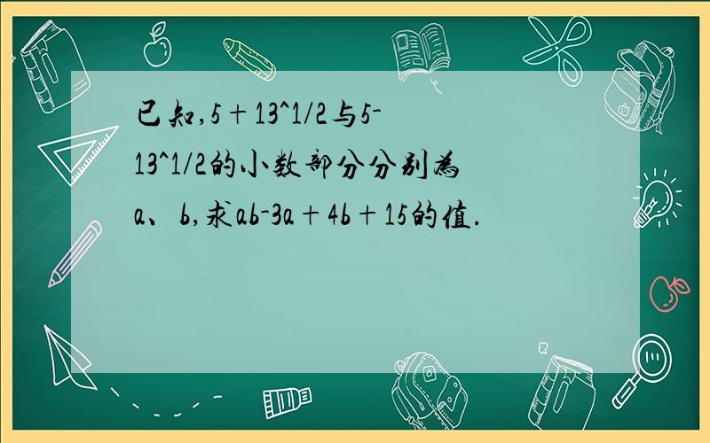 已知,5+13^1/2与5-13^1/2的小数部分分别为a、b,求ab-3a+4b+15的值.