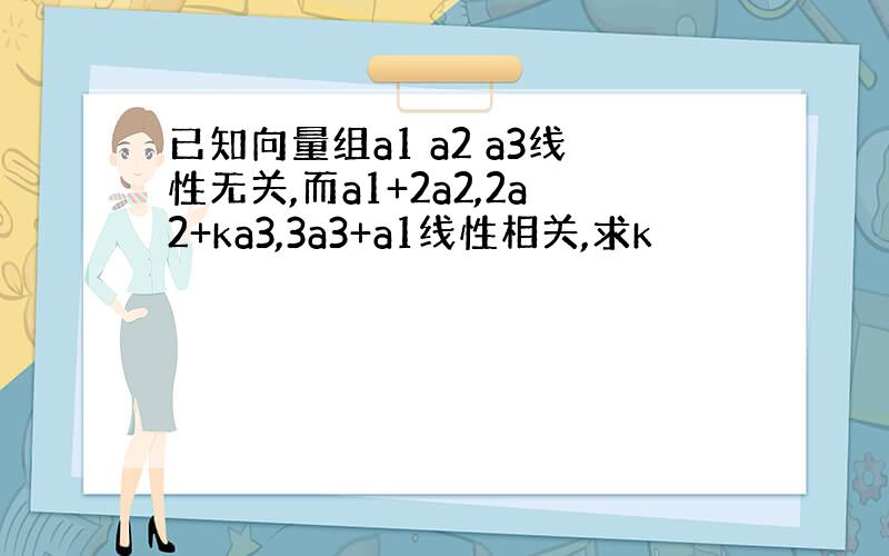 已知向量组a1 a2 a3线性无关,而a1+2a2,2a2+ka3,3a3+a1线性相关,求k