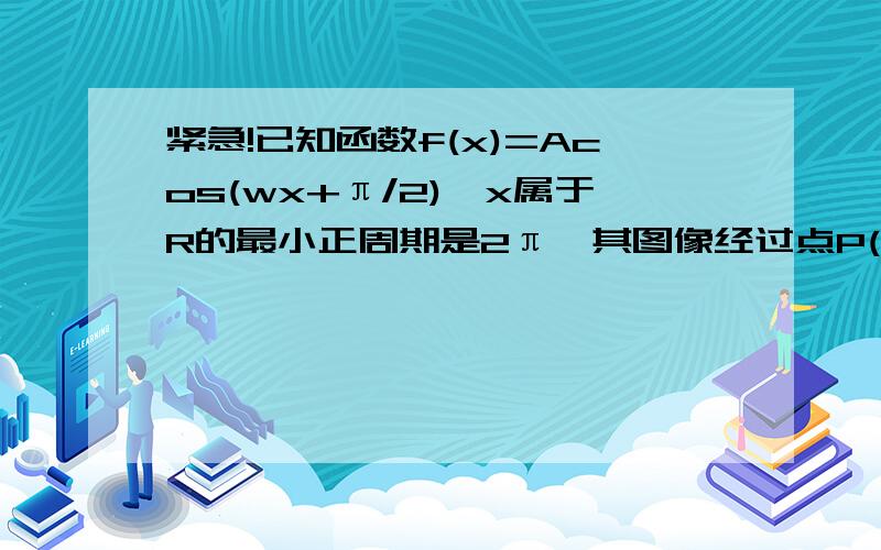 紧急!已知函数f(x)=Acos(wx+π/2),x属于R的最小正周期是2π,其图像经过点P(π/6,-1/2)