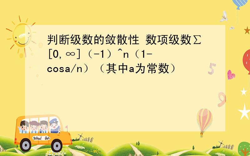 判断级数的敛散性 数项级数∑[0,∞]（-1）^n（1-cosa/n）（其中a为常数）