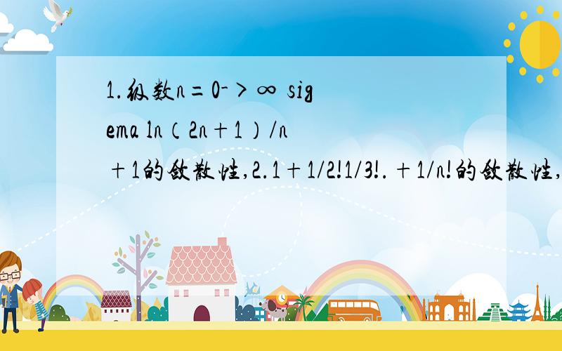 1.级数n=0->∞ sigema ln（2n+1）/n+1的敛散性,2.1+1/2!1/3!.+1/n!的敛散性,.