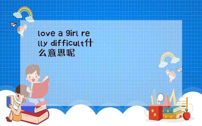 love a girl relly difficult什么意思呢