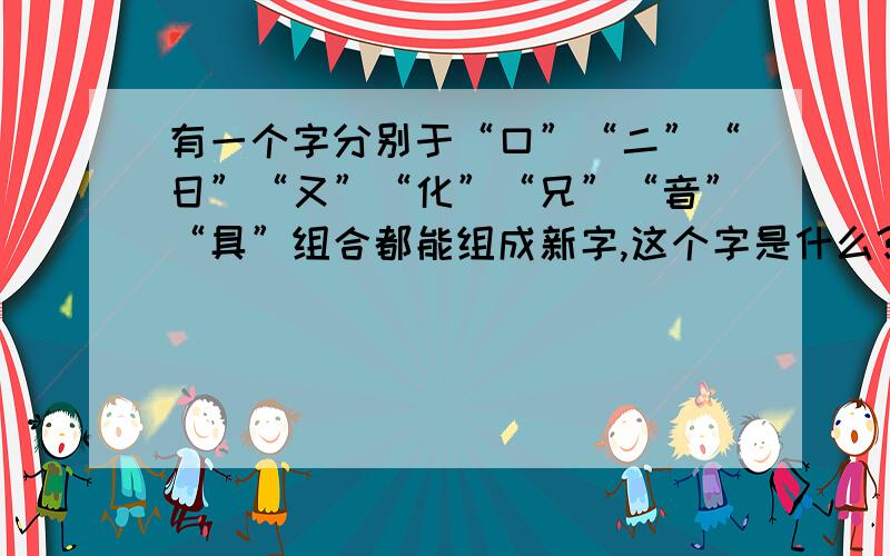 有一个字分别于“口”“二”“日”“又”“化”“兄”“音”“具”组合都能组成新字,这个字是什么?