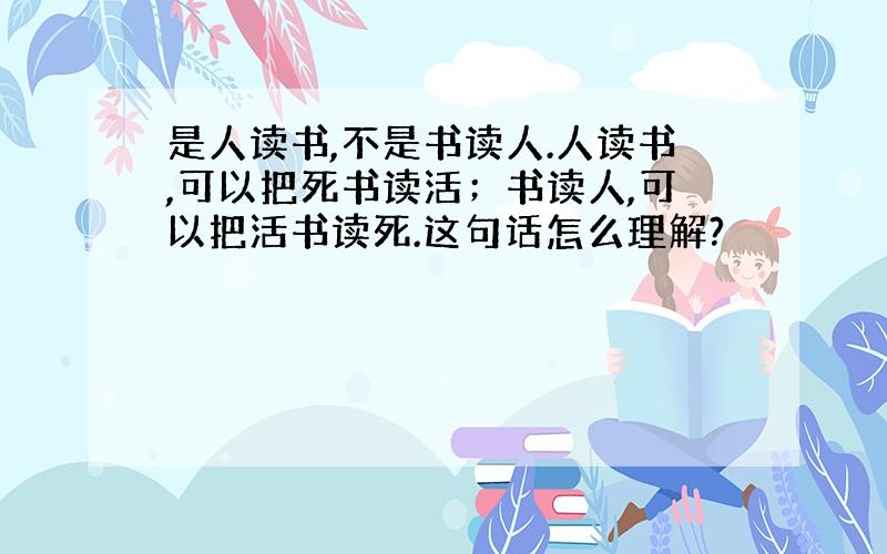 是人读书,不是书读人.人读书,可以把死书读活；书读人,可以把活书读死.这句话怎么理解?