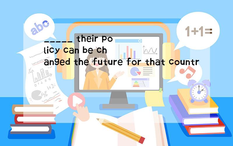 _____ their policy can be changed the future for that countr