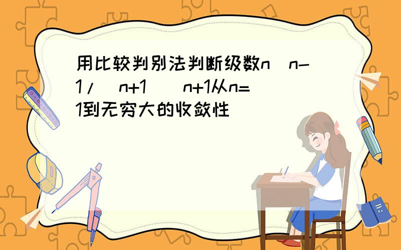 用比较判别法判断级数n^n-1/(n+1)^n+1从n=1到无穷大的收敛性