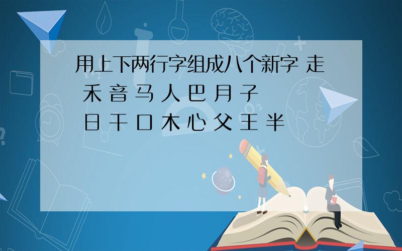 用上下两行字组成八个新字 走 禾 音 马 人 巴 月 子 日 干 口 木 心 父 王 半