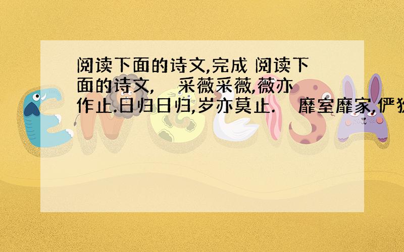 阅读下面的诗文,完成 阅读下面的诗文,　　采薇采薇,薇亦作止.日归日归,岁亦莫止.　　靡室靡家,俨狁之故.不遑启居,俨狁