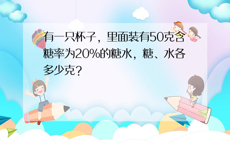 有一只杯子，里面装有50克含糖率为20%的糖水，糖、水各多少克？