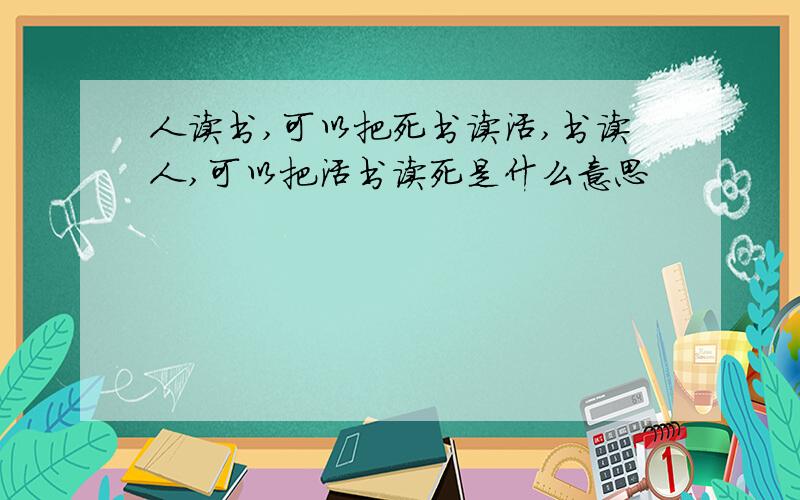 人读书,可以把死书读活,书读人,可以把活书读死是什么意思