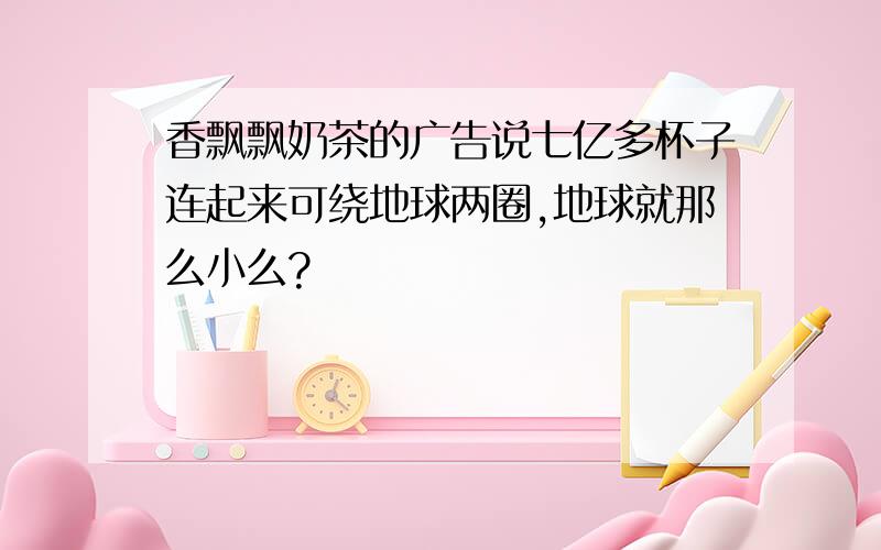 香飘飘奶茶的广告说七亿多杯子连起来可绕地球两圈,地球就那么小么?