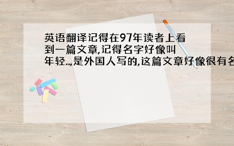 英语翻译记得在97年读者上看到一篇文章,记得名字好像叫 年轻..,是外国人写的,这篇文章好像很有名,有一些名人把它都挂在