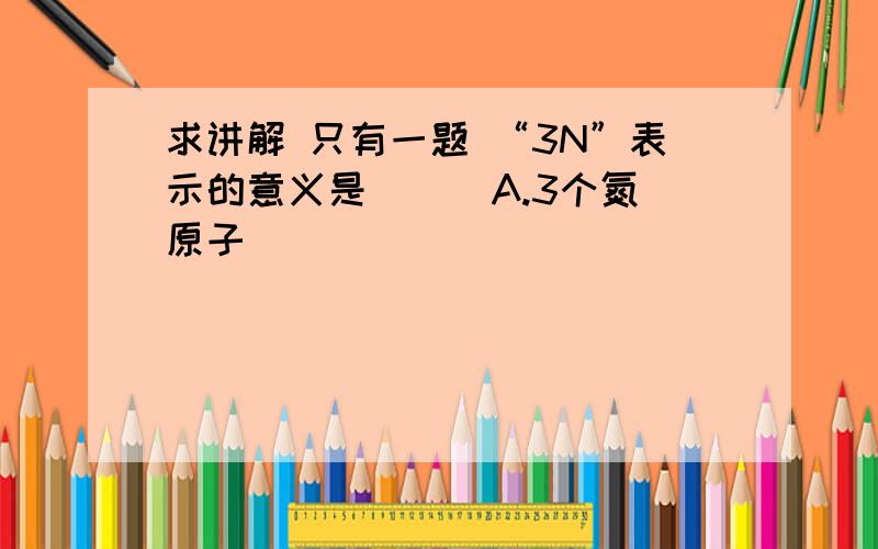 求讲解 只有一题 “3N”表示的意义是（ ） A.3个氮原子