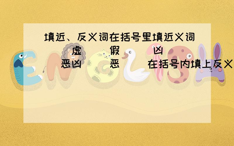 填近、反义词在括号里填近义词（ ）虚（ ）假 （ ）凶（ ）恶凶（ ）恶（ ）在括号内填上反义词出（ ）入（ ）半（ ）