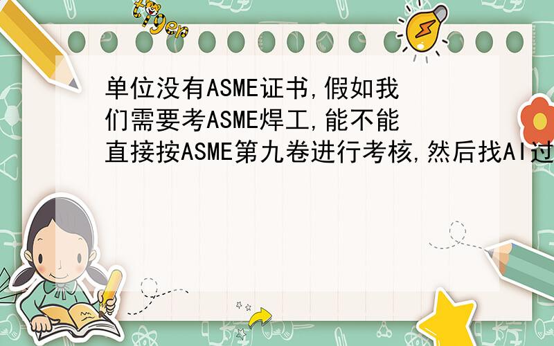 单位没有ASME证书,假如我们需要考ASME焊工,能不能直接按ASME第九卷进行考核,然后找AI过来鉴定.还是需要到有A