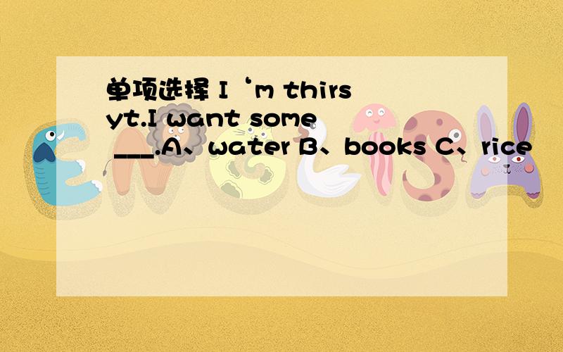 单项选择 I‘m thirsyt.I want some ___.A、water B、books C、rice