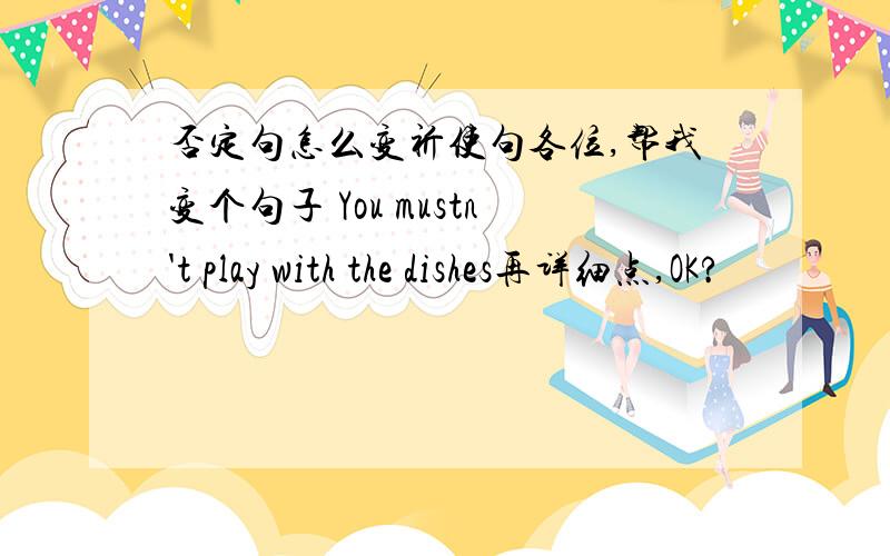 否定句怎么变祈使句各位,帮我变个句子 You mustn't play with the dishes再详细点,OK?