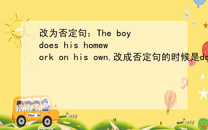 改为否定句：The boy does his homework on his own.改成否定句的时候是doesn't