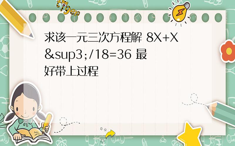 求该一元三次方程解 8X+X³/18=36 最好带上过程