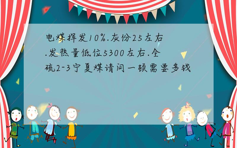 电煤挥发10%.灰份25左右.发热量低位5300左右.全硫2-3宁夏煤请问一顿需要多钱