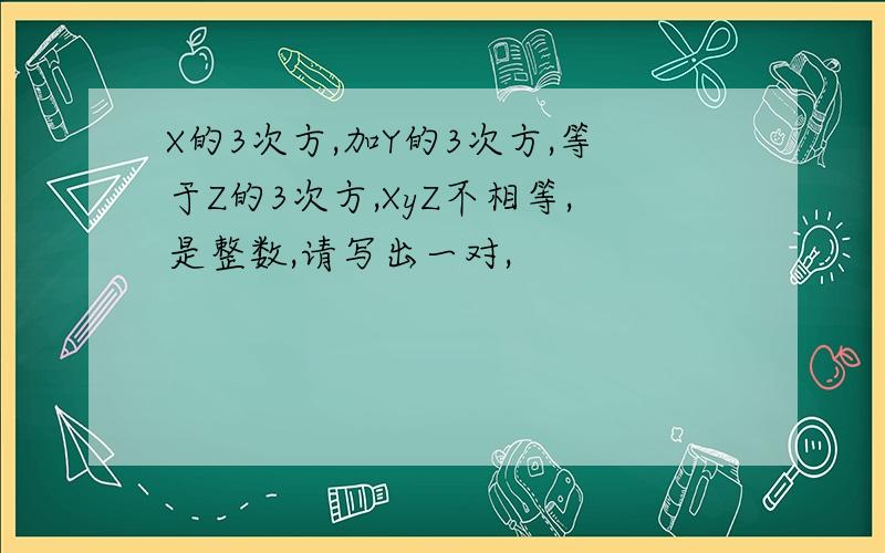 X的3次方,加Y的3次方,等于Z的3次方,XyZ不相等,是整数,请写出一对,