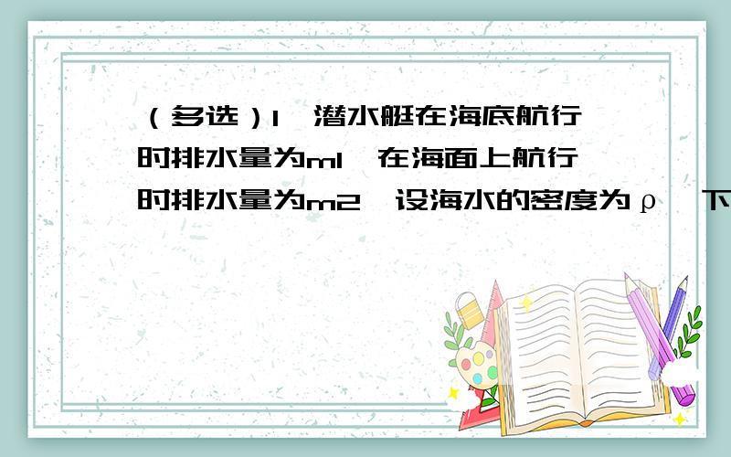 （多选）1、潜水艇在海底航行时排水量为m1,在海面上航行时排水量为m2,设海水的密度为ρ,下列说法正确的是