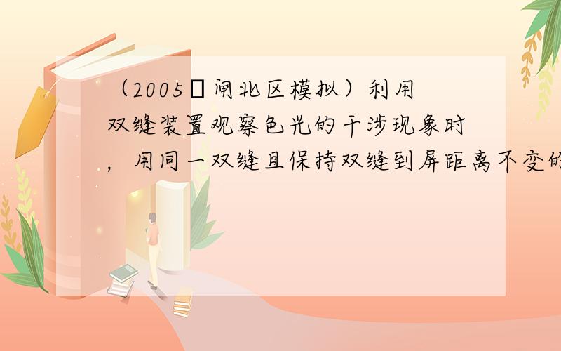 （2005•闸北区模拟）利用双缝装置观察色光的干涉现象时，用同一双缝且保持双缝到屏距离不变的情况下，以下说法正确的是（