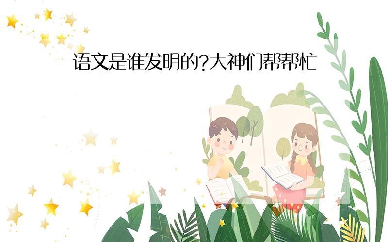 语文是谁发明的?大神们帮帮忙