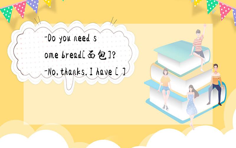 -Do you need some bread[面包]?-No,thanks.I have [ ]