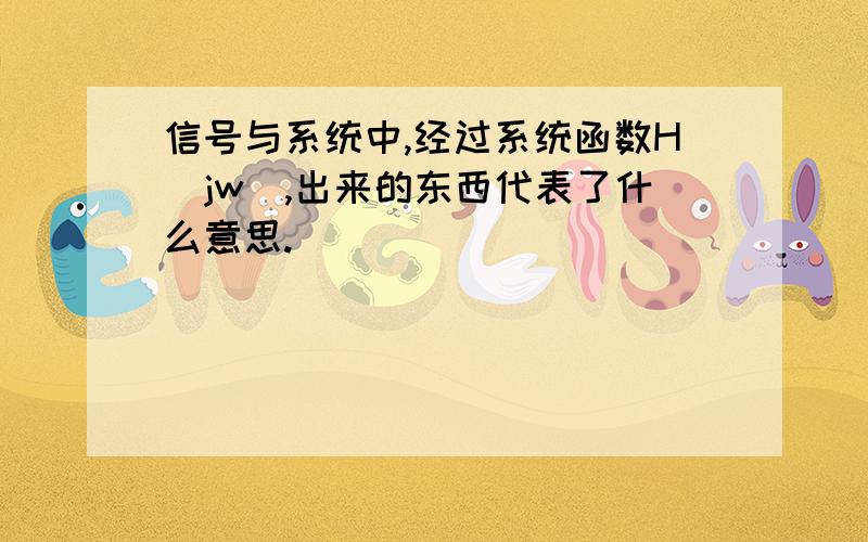 信号与系统中,经过系统函数H（jw）,出来的东西代表了什么意思.