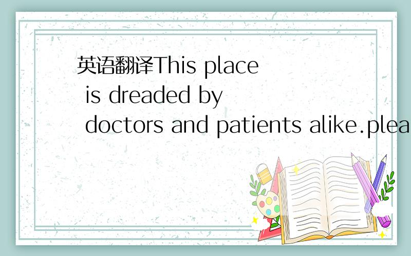 英语翻译This place is dreaded by doctors and patients alike.plea